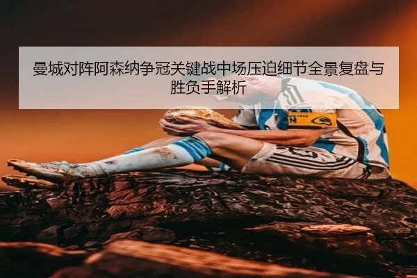 曼城对阵阿森纳争冠关键战中场压迫细节全景复盘与胜负手解析