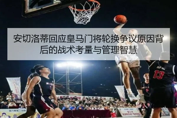 安切洛蒂回应皇马门将轮换争议原因背后的战术考量与管理智慧