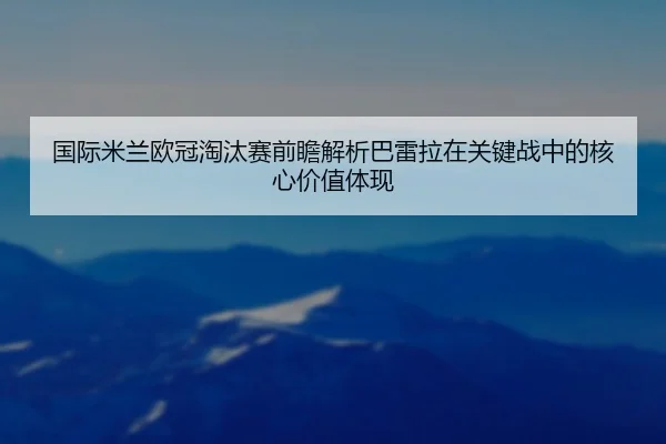 国际米兰欧冠淘汰赛前瞻解析巴雷拉在关键战中的核心价值体现