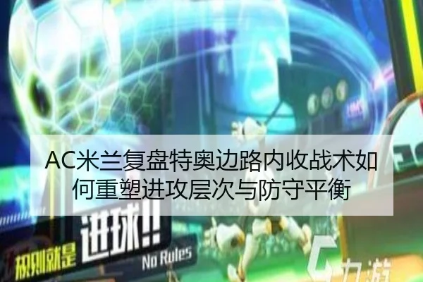 AC米兰复盘特奥边路内收战术如何重塑进攻层次与防守平衡