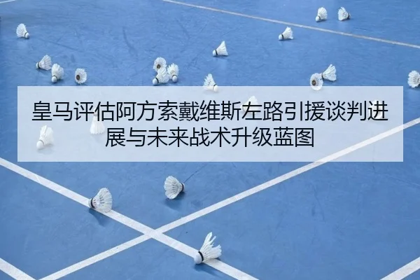 皇马评估阿方索戴维斯左路引援谈判进展与未来战术升级蓝图