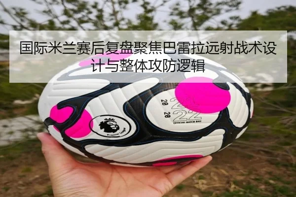 国际米兰赛后复盘聚焦巴雷拉远射战术设计与整体攻防逻辑