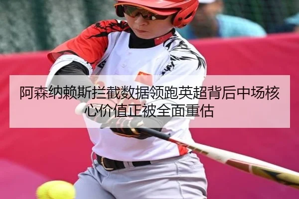 阿森纳赖斯拦截数据领跑英超背后中场核心价值正被全面重估