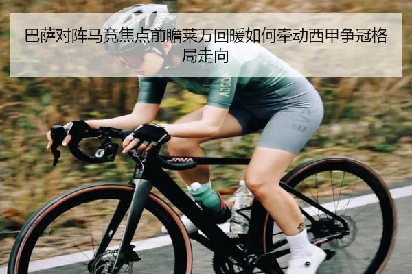 巴萨对阵马竞焦点前瞻莱万回暖如何牵动西甲争冠格局走向